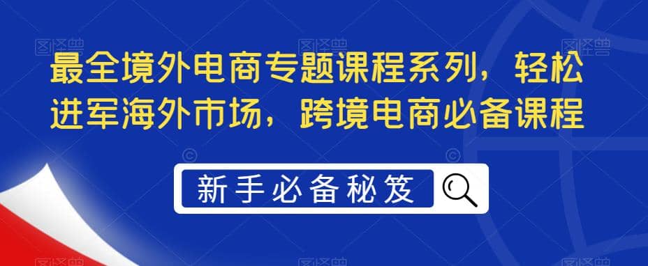 最全境外电商专题课程系列，轻松进军海外市场，跨境电商必备课程-爱副业资源网