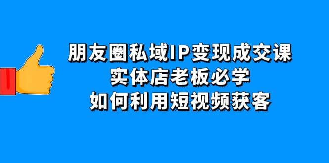 朋友圈私域IP变现成交课：实体店老板必学，如何利用短视频获客-爱副业资源网