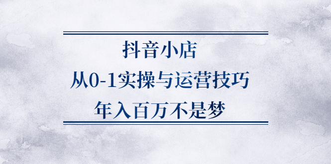 抖音小店从0-1实操与运营技巧,价值5980元-爱副业资源网