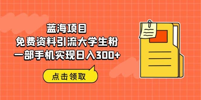 蓝海项目，免费资料引流大学生粉一部手机实现日入300-爱副业资源网