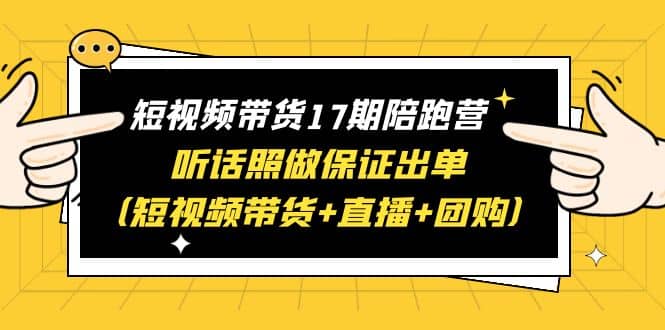 短视频带货17期陪跑营 听话照做保证出单（短视频带货 直播 团购）-爱副业资源网