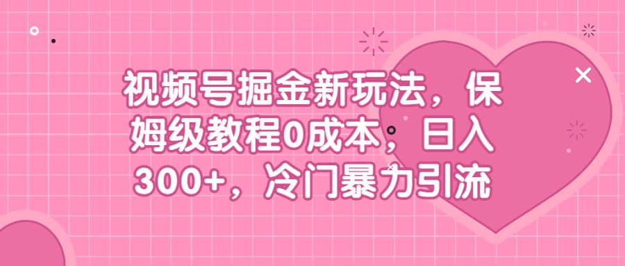 视频号掘金新玩法，保姆级教程0成本，日入300 ，冷门暴力引流-爱副业资源网