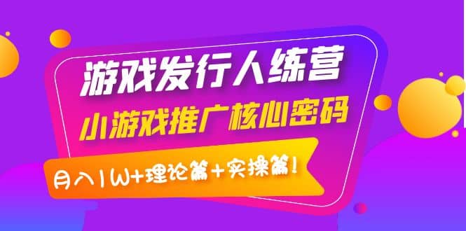 游戏发行人训练营：小游戏推广核心密码，理论篇 实操篇-爱副业资源网