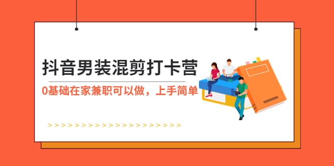 抖音男装-混剪打卡营，0基础在家兼职可以做，上手简单-爱副业资源网