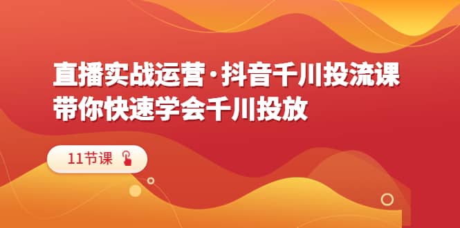 直播实战运营·抖音千川投流课，带你快速学会千川投放（11节课）-爱副业资源网