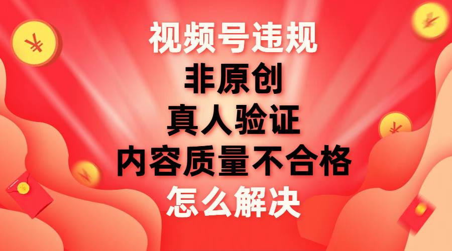 视频号【非原创，内容质量不合格，真人验证】违规怎么解决-爱副业资源网