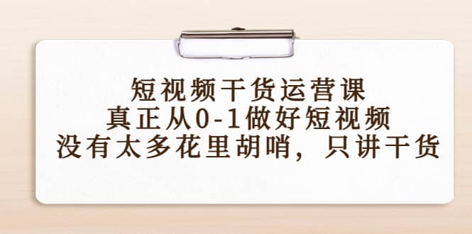 短视频干货运营课，真正从0-1做好短视频，没有太多花里胡哨，只讲干货-爱副业资源网