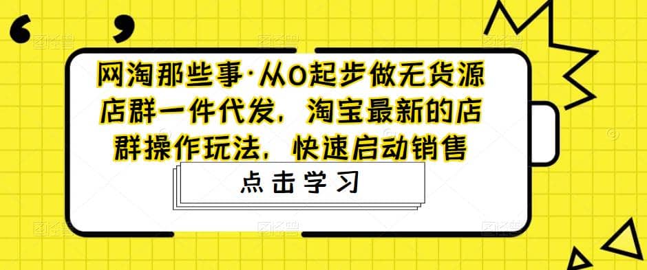 从0起步做无货源店群一件代发，淘宝最新的店群操作玩法，快速启动销售-爱副业资源网