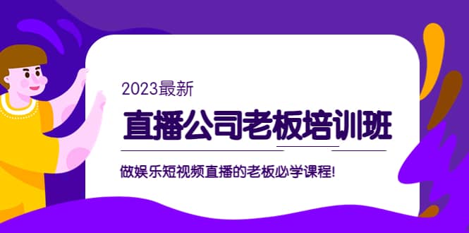 直播公司老板培训班：做娱乐短视频直播的老板必学课程-爱副业资源网