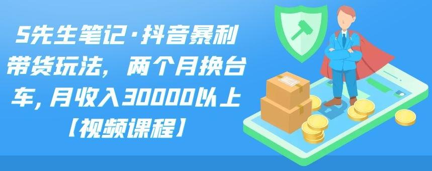 S先生笔记·抖音暴利带货玩法，两个月换台车,月收入30000以上【视频课程】-爱副业资源网