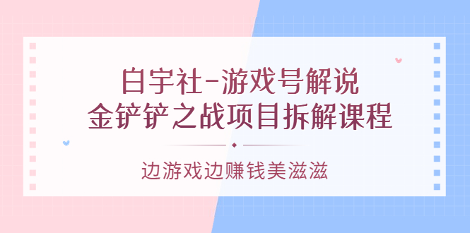 游戏号解说：金铲铲之战项目拆解课程，边游戏边赚钱美滋滋-爱副业资源网