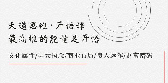 天道思维·开悟课-最高维的天道思维·开悟课-最高维的能量是开悟，文化属性/男女执念/商业布局/贵人运作/财富密码-爱副业资源网