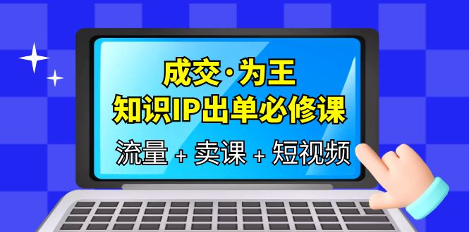 成交·为王，知识·IP出单必修课（流量 卖课 短视频）-爱副业资源网