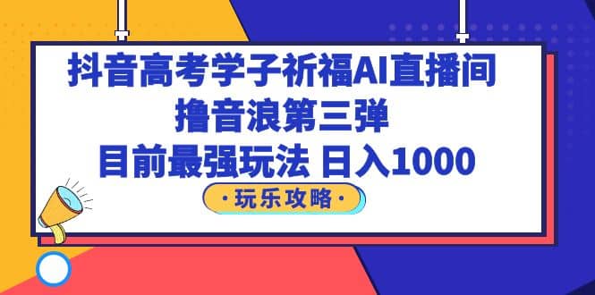 抖音高考学子祈福AI直播间，撸音浪第三弹，目前最强玩法，轻松日入1000-爱副业资源网