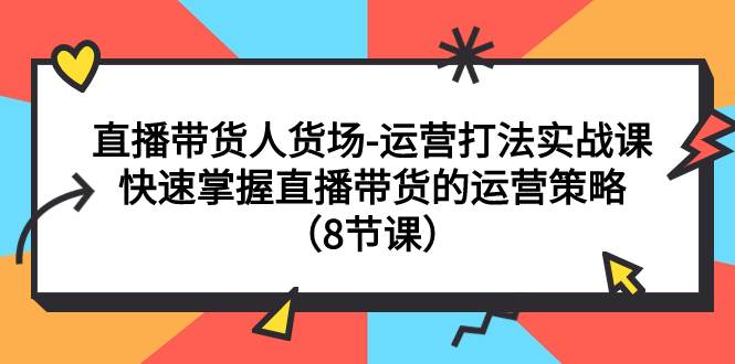 直播带货人货场-运营打法实战课：快速掌握直播带货的运营策略（8节课）-爱副业资源网