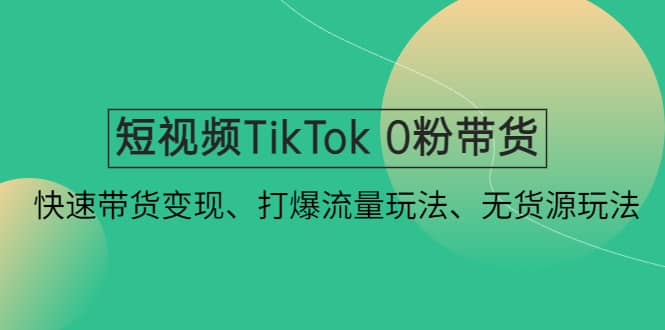 短视频TikTok 0粉带货：快速带货变现、打爆流量玩法、无货源玩法-爱副业资源网