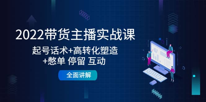 2022带货主播实战课：起号话术 高转化塑造 憋单 停留 互动 全面讲解-爱副业资源网