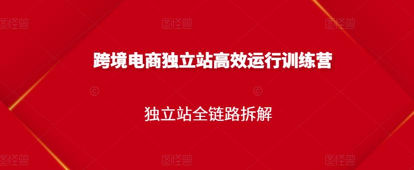 跨境电商独立站高效运行训练营，独立站全链路拆解-爱副业资源网