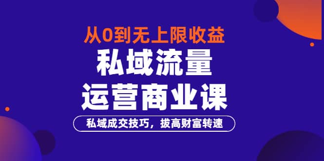 从0到无上限收益的《私域流量运营商业课》私域成交技巧，拔高财富转速-爱副业资源网