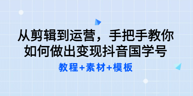 从剪辑到运营，手把手教你如何做出变现抖音国学号（教程 素材 模板-爱副业资源网