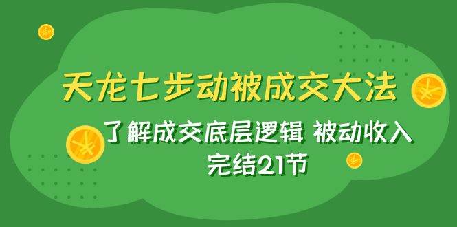 天龙/七步动被成交大法：了解成交底层逻辑 被动收入 完结21节-爱副业资源网