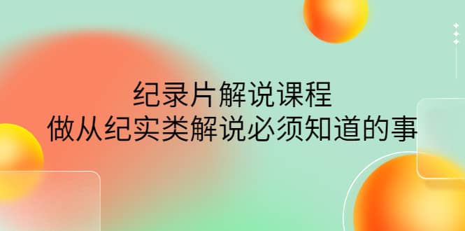 眼镜蛇电影：纪录片解说课程，做从纪实类解说必须知道的事-价值499元-爱副业资源网