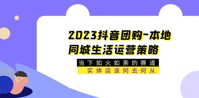 2023抖音团购-本地同城生活运营策略 当下如火如荼的赛道·实体店该何去何从-爱副业资源网