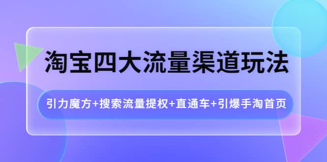 淘宝四大流量渠道玩法：引力魔方 搜索流量提权 直通车 引爆手淘首页-爱副业资源网