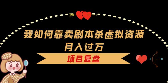 我如何靠卖剧本杀虚拟资源月入过万，复盘资料 引流 如何变现 案例-爱副业资源网