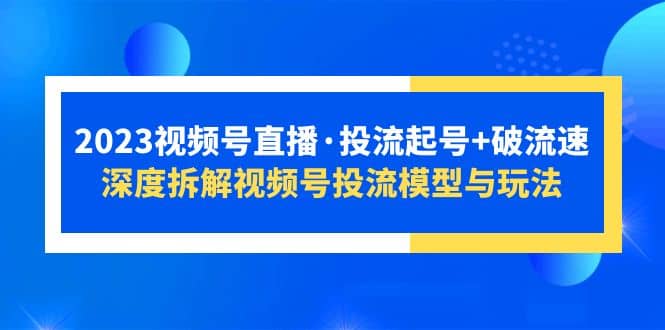 2023视频号直播·投流起号 破流速，深度拆解视频号投流模型与玩法-爱副业资源网