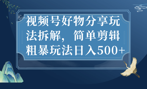 视频号好物分享玩法拆解，简单剪辑粗暴玩法日入500-爱副业资源网