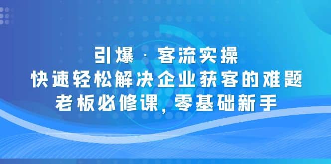 引爆·客流实操：快速轻松解决企业获客的难题，老板必修课，零基础新手-爱副业资源网