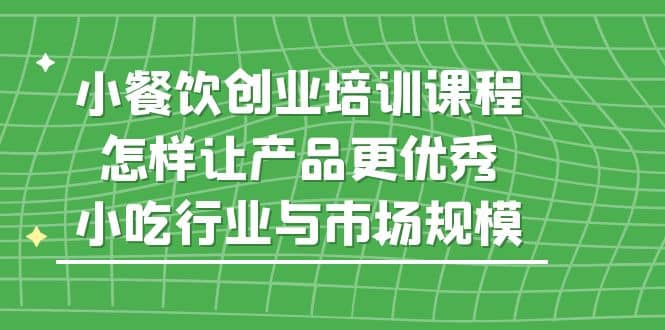 小餐饮创业培训课程，怎样让产品更优秀，小吃行业与市场规模-爱副业资源网