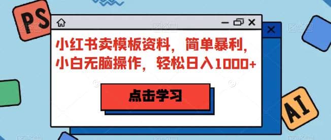 小红书卖模板资料，简单暴利，小白无脑操作，轻松日入1000 【揭秘】-爱副业资源网