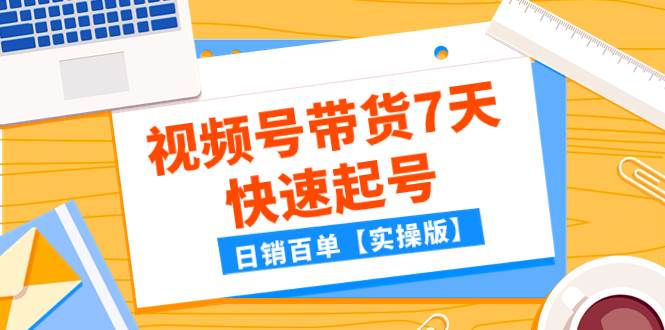 某公众号付费文章：视频号带货7天快速起号，日销百单【实操版】-爱副业资源网