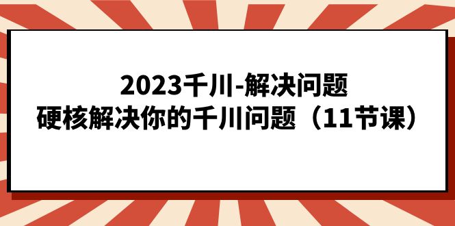 2023千川-解决问题，硬核解决你的千川问题（11节课）-爱副业资源网