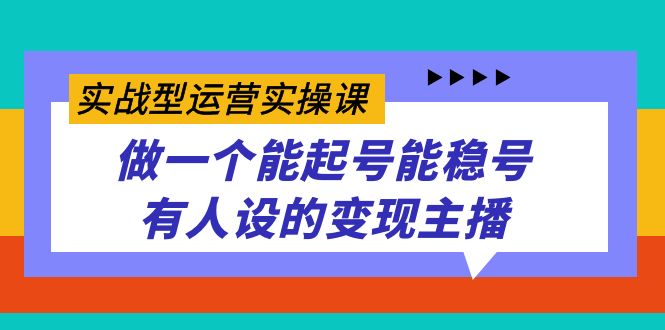 实战型运营实操课，做一个能起号能稳号有人设的变现主播-爱副业资源网