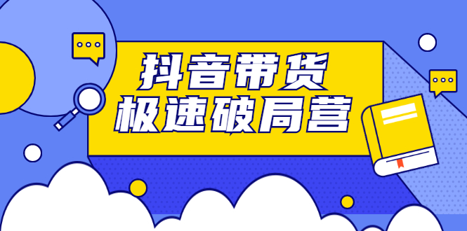 抖音带货极速破局营，掌握抖音电商正确的经营逻辑-爱副业资源网