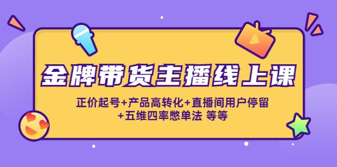 金牌带货主播线上课：正价起号 产品高转化 直播间用户停留 五维四率憋单法-爱副业资源网