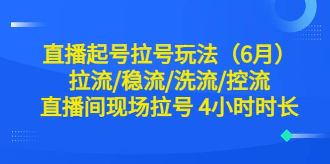 直播起号拉号玩法（6月）拉流/稳流/洗流/控流 直播间现场拉号 4小时时长-爱副业资源网