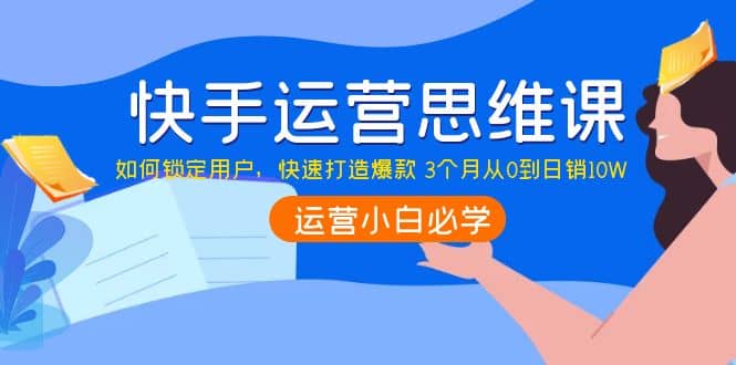 快手运营思维课：如何锁定用户，快速打造爆款-爱副业资源网