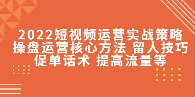 2022短视频运营实战策略：操盘运营核心方法 留人技巧促单话术 提高流量等-爱副业资源网