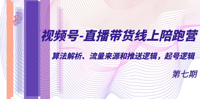 视频号-直播带货线上陪跑营第7期：算法解析、流量来源和推送逻辑，起号逻辑-爱副业资源网