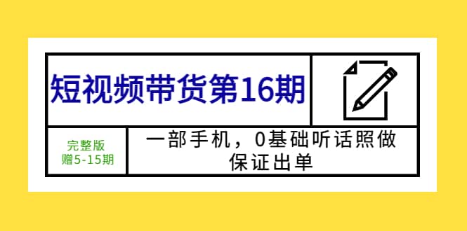 短视频带货第16期：一部手机，0基础听话照做，保证出单-爱副业资源网