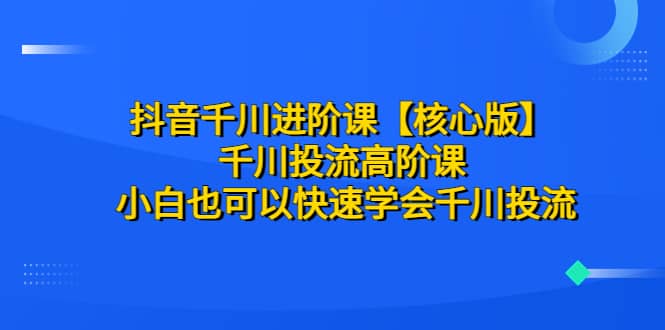 抖音千川进阶课【核心版】 千川投流高阶课 小白也可以快速学会千川投流-爱副业资源网