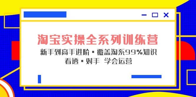 淘宝实操全系列训练营 新手到高手进阶·覆盖·99%知识 看透·对手 学会运营-爱副业资源网