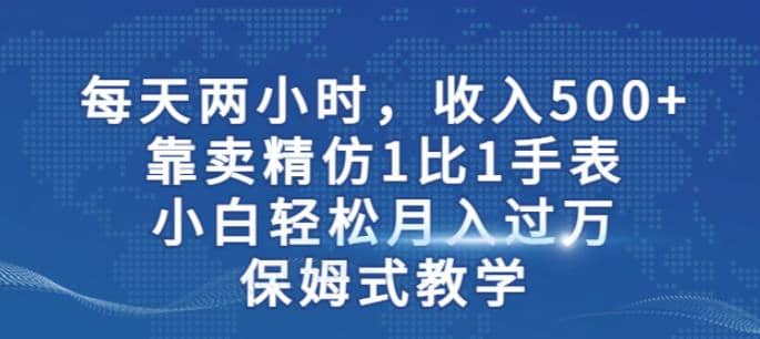 两小时，收入500 ，靠卖精仿1比1手表，小白轻松月入过万！保姆式教学-爱副业资源网