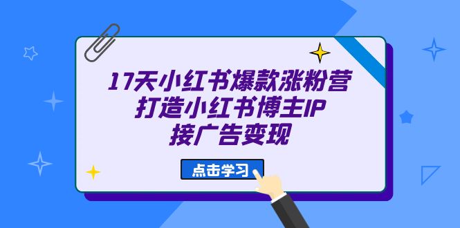 17天 小红书爆款 涨粉营（广告变现方向）打造小红书博主IP、接广告变现-爱副业资源网