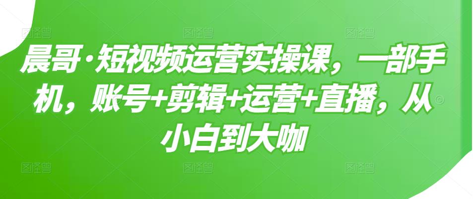 短视频运营实操课，一部手机，账号 剪辑 运营 直播，从小白到大咖-爱副业资源网