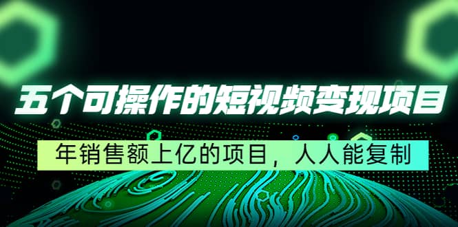 五个可操作的短视频变现项目：年销售额上亿的项目，人人能复制-爱副业资源网